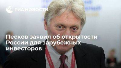 Песков заявил, что Россия открыта для иностранного бизнеса и заинтересована в инвесторах