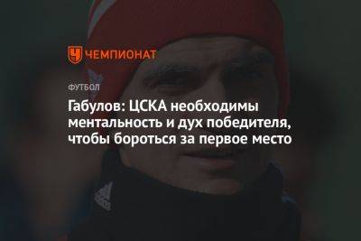 Габулов: ЦСКА необходимы ментальность и дух победителя, чтобы бороться за первое место