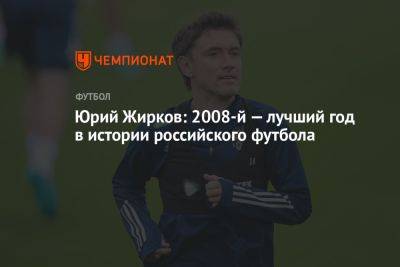Юрий Жирков: 2008-й — лучший год в истории российского футбола