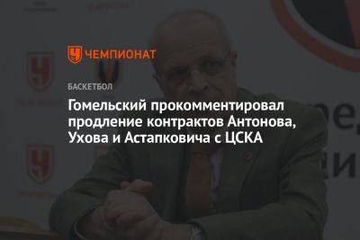 Гомельский прокомментировал продление контрактов Антонова, Ухова и Астапковича с ЦСКА