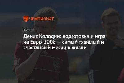 Денис Колодин: подготовка и игра на Евро-2008 — самый тяжёлый и счастливый месяц в жизни
