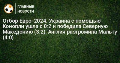 Отбор Евро-2024. Украина с помощью Конопли ушла с 0:2 и победила Северную Македонию (3:2), Англия разгромила Мальту (4:0)