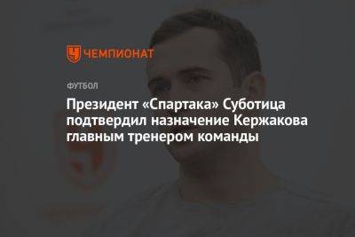 Президент «Спартака» Суботица подтвердил назначение Кержакова главным тренером команды