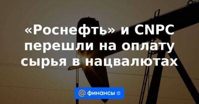 «Роснефть» и CNPC перешли на оплату сырья в нацвалютах