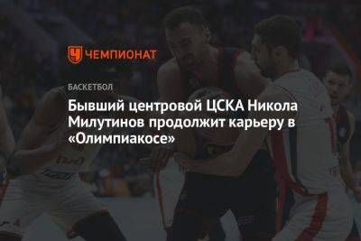 Бывший центровой ЦСКА Никола Милутинов продолжит карьеру в «Олимпиакосе»