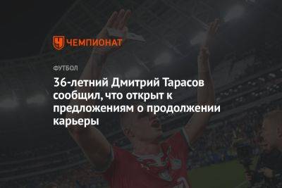36-летний Дмитрий Тарасов сообщил, что открыт к предложениям о продолжении карьеры