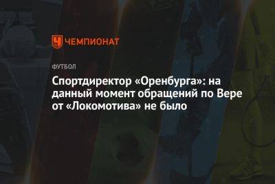 Спортдиректор «Оренбурга»: на данный момент обращений по Вере от «Локомотива» не было