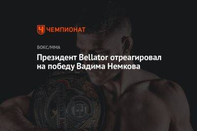 Президент Bellator отреагировал на победу Вадима Немкова
