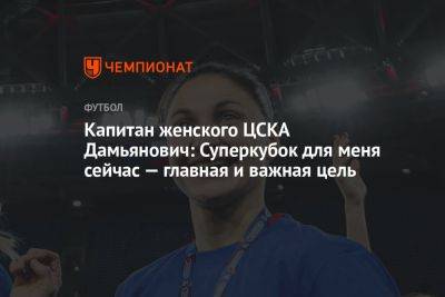 Капитан женского ЦСКА Дамьянович: Суперкубок для меня сейчас — главная и важная цель