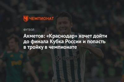 Ахметов: «Краснодар» хочет дойти до финала Кубка России и попасть в тройку в чемпионате