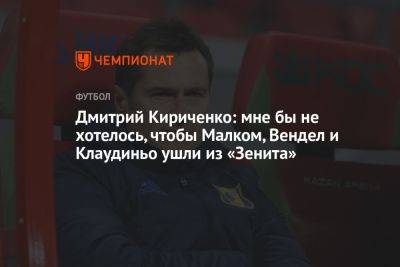 Дмитрий Кириченко: мне бы не хотелось, чтобы Малком, Вендел и Клаудиньо ушли из «Зенита»