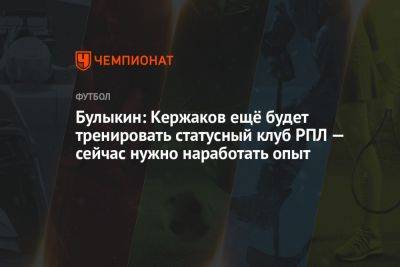 Булыкин: Кержаков ещё будет тренировать статусный клуб РПЛ — сейчас нужно наработать опыт
