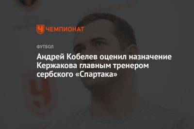 Андрей Кобелев оценил назначение Кержакова главным тренером сербского «Спартака»