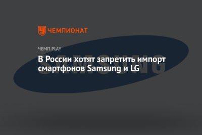 В России хотят запретить импорт смартфонов Samsung и LG