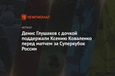 Денис Глушаков с дочкой поддержали Ксению Коваленко перед матчем за Суперкубок России