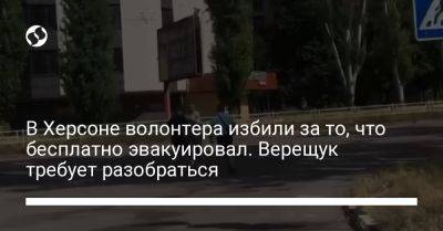 Ирина Верещук - Александр Прокудин - Константин Рыженко - В Херсоне волонтера избили за то, что бесплатно эвакуировал. Верещук требует разобраться - liga.net - Россия - Украина - Херсон