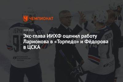 Экс-глава ИИХФ оценил работу Ларионова в «Торпедо» и Фёдорова в ЦСКА