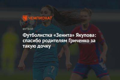 Футболистка «Зенита» Якупова: спасибо родителям Гриченко за такую дочку