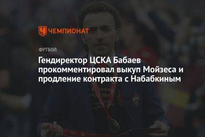 Гендиректор ЦСКА Бабаев прокомментировал выкуп Мойзеса и продление контракта с Набабкиным