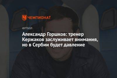 Александр Горшков: тренер Кержаков заслуживает внимания, но в Сербии будет давление