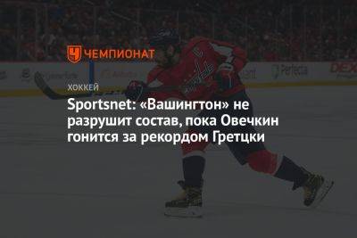 Sportsnet: «Вашингтон» не разрушит состав, пока Овечкин гонится за рекордом Гретцки