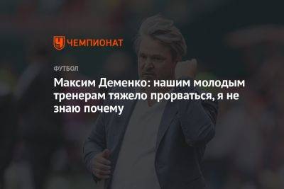 Максим Деменко: нашим молодым тренерам тяжело прорваться, я не знаю почему