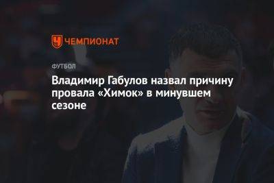Владимир Габулов назвал причину провала «Химок» в минувшем сезоне
