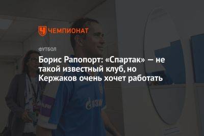 Борис Рапопорт: «Спартак» — не такой известный клуб, но Кержаков очень хочет работать