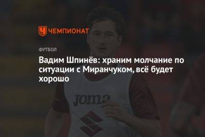 Вадим Шпинёв: храним молчание по ситуации с Миранчуком, всё будет хорошо