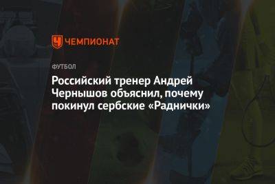 Российский тренер Андрей Чернышов объяснил, почему покинул сербские «Раднички»