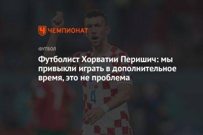 Футболист Хорватии Перишич: мы привыкли играть в дополнительное время, это не проблема