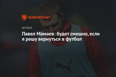 Павел Мамаев: будет смешно, если я решу вернуться в футбол