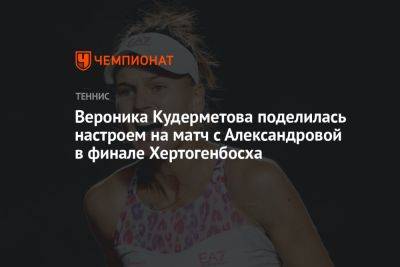 Вероника Кудерметова поделилась настроем на матч с Александровой в финале Хертогенбосха