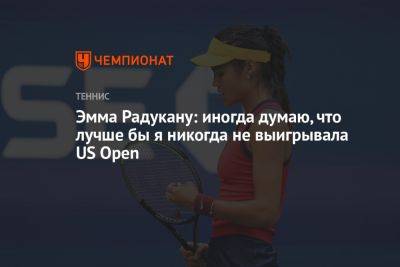 Эмма Радукану: иногда думаю, что лучше бы я никогда не выигрывала US Open