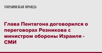 Глава Пентагона договорился о переговорах Резникова с министром обороны Израиля - СМИ