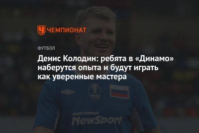 Денис Колодин: ребята в «Динамо» наберутся опыта и будут играть как уверенные мастера