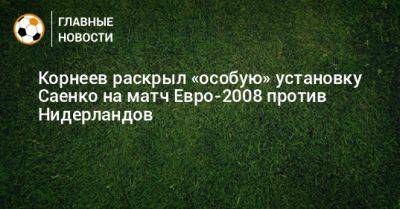Корнеев раскрыл «особую» установку Саенко на матч Евро-2008 против Нидерландов