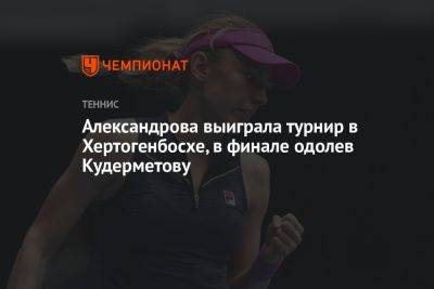 Александрова выиграла турнир в Хертогенбосхе, одолев в финале Кудерметову