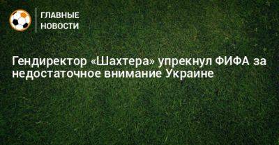 Гендиректор «Шахтера» упрекнул ФИФА за недостаточное внимание Украине
