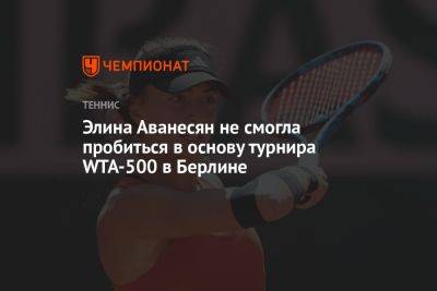 Элина Аванесян не смогла пробиться в основу турнира WTA-500 в Берлине