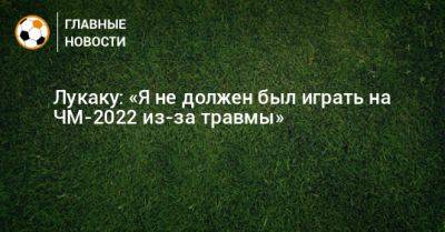 Лукаку: «Я не должен был играть на ЧМ-2022 из-за травмы» - bombardir.ru - Канада