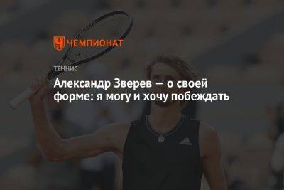 Александр Зверев — о своей форме: я могу и хочу побеждать