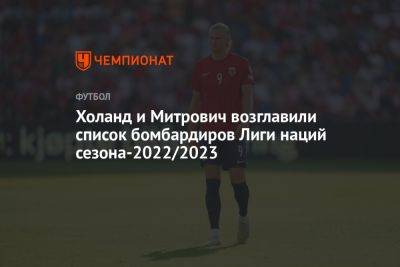 Холанд и Митрович возглавили список бомбардиров Лиги наций сезона-2022/2023