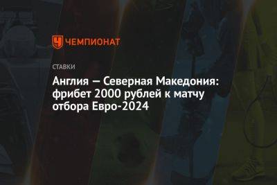 Англия — Северная Македония: фрибет 2000 рублей к матчу отбора Евро-2024