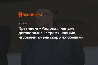 Президент «Ростова»: мы уже договорились с тремя новыми игроками, очень скоро их объявим