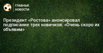 Президент «Ростова» анонсировал подписание трех новичков: «Очень скоро их объявим»