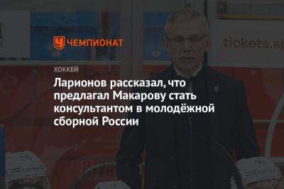 Ларионов рассказал, что предлагал Макарову стать консультантом в молодёжной сборной России