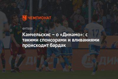 Канчельскис – о «Динамо»: с такими спонсорами и вливаниями происходит бардак