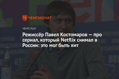 Режиссёр Павел Костомаров — про сериал, который Netflix снимал в России: это мог быть хит