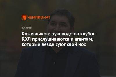 Кожевников: руководства клубов КХЛ прислушиваются к агентам, которые везде суют свой нос